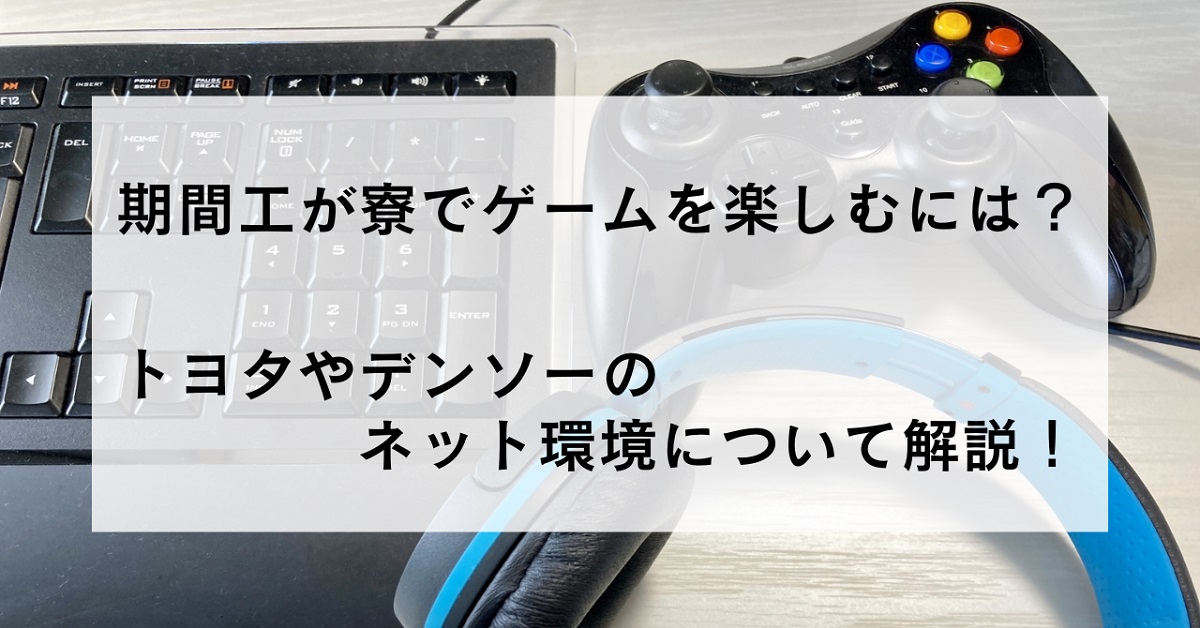 40.期間工が寮でゲームを楽しむには？トヨタやデンソーのネット環境について解説！